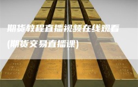 期货教程直播视频在线观看(期货交易直播课)