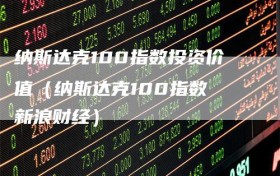 纳斯达克100指数投资价值（纳斯达克100指数 新浪财经）