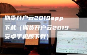 期货开户云2019app下载（期货开户云2019安卓手机版下载）