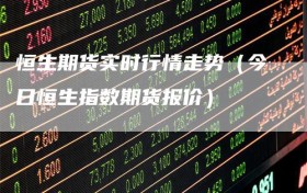 恒生期货实时行情走势（今日恒生指数期货报价）