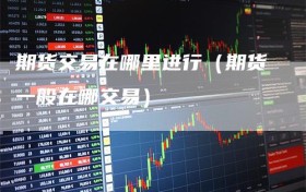 期货交易在哪里进行（期货一般在哪交易）