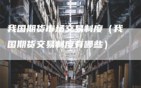 我国期货市场交易制度（我国期货交易制度有哪些）