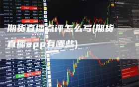 期货直播点评怎么写(期货直播app有哪些)