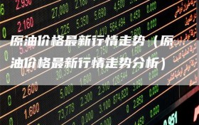 原油价格最新行情走势（原油价格最新行情走势分析）
