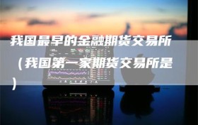 我国最早的金融期货交易所（我国第一家期货交易所是）