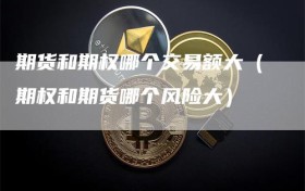 期货和期权哪个交易额大（期权和期货哪个风险大）