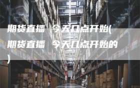 期货直播 今天几点开始(期货直播 今天几点开始的)