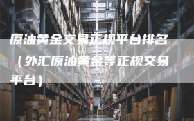 原油黄金交易正规平台排名（外汇原油黄金等正规交易平台）