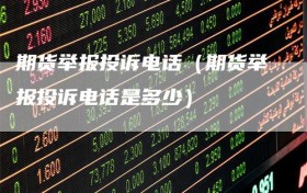 期货举报投诉电话（期货举报投诉电话是多少）