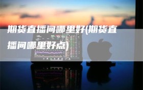 期货直播间哪里好(期货直播间哪里好点)