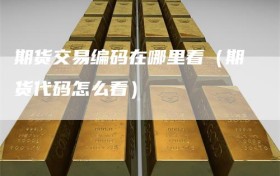 期货交易编码在哪里看（期货代码怎么看）