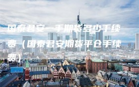 国泰君安一手期货多少手续费（国泰君安期货平仓手续费）