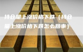 持仓量上涨价格下跌（持仓量上涨价格下跌怎么回事）