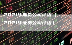 2021年期货公司评级（2021年证券公司评级）