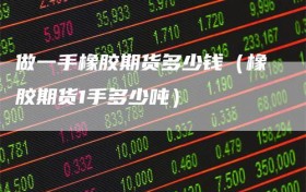 做一手橡胶期货多少钱（橡胶期货1手多少吨）