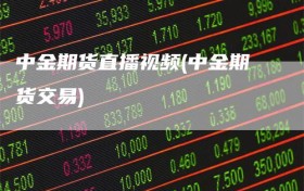 中金期货直播视频(中金期货交易)