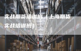 实战期货培训班（上海期货实战培训班）