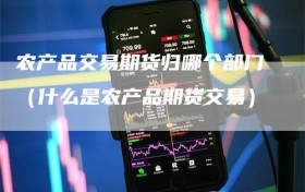 农产品交易期货归哪个部门（什么是农产品期货交易）