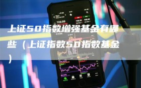 上证50指数增强基金有哪些（上证指数50指数基金）
