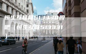 恒生互联网513330股吧（恒生互联513331）