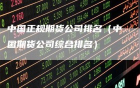 中国正规期货公司排名（中国期货公司综合排名）