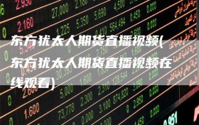 东方犹太人期货直播视频(东方犹太人期货直播视频在线观看)