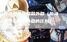 原油期货内盘和外盘（原油期货内盘和外盘的区别）