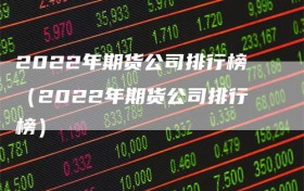 2022年期货公司排行榜（2022年期货公司排行榜）