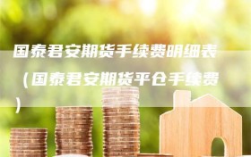 国泰君安期货手续费明细表（国泰君安期货平仓手续费）