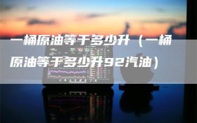 一桶原油等于多少升（一桶原油等于多少升92汽油）
