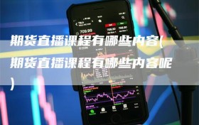 期货直播课程有哪些内容(期货直播课程有哪些内容呢)
