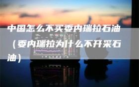 中国怎么不买委内瑞拉石油（委内瑞拉为什么不开采石油）