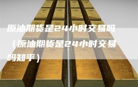 原油期货是24小时交易吗（原油期货是24小时交易吗知乎）