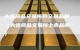 大连商品交易所的交易品种（大连商品交易所上市品种）