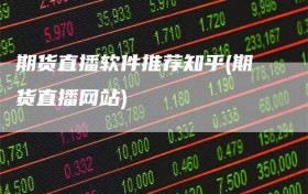 期货直播软件推荐知乎(期货直播网站)
