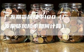 广发期货风险率100（广发期货风险率如何计算）