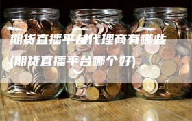 期货直播平台代理商有哪些(期货直播平台哪个好)