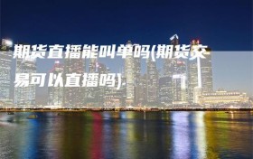 期货直播能叫单吗(期货交易可以直播吗)