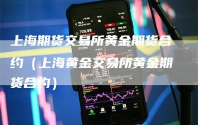 上海期货交易所黄金期货合约（上海黄金交易所黄金期货合约）
