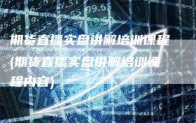 期货直播实盘讲解培训课程(期货直播实盘讲解培训课程内容)