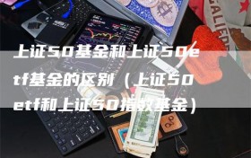 上证50基金和上证50etf基金的区别（上证50etf和上证50指数基金）
