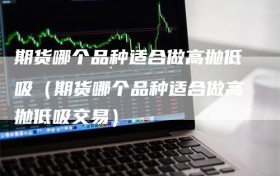期货哪个品种适合做高抛低吸（期货哪个品种适合做高抛低吸交易）