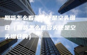 期货怎么看多头还是空头增仓（期货怎么看多头还是空头增仓的）