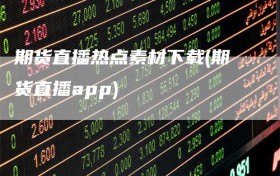 期货直播热点素材下载(期货直播app)
