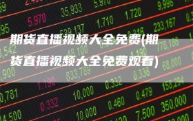 期货直播视频大全免费(期货直播视频大全免费观看)