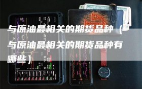 与原油最相关的期货品种（与原油最相关的期货品种有哪些）