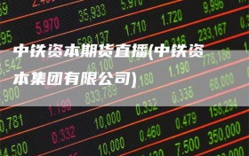 中铁资本期货直播(中铁资本集团有限公司)