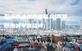 期货原油喊单直播室(期货原油喊单直播间)