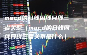 macd的日线周线月线三者关系（macd的日线周线月线三者关系是什么）