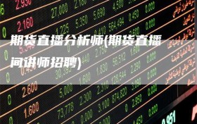 期货直播分析师(期货直播间讲师招聘)